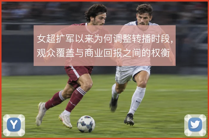 女超扩军以来为何调整转播时段，观众覆盖与商业回报之间的权衡