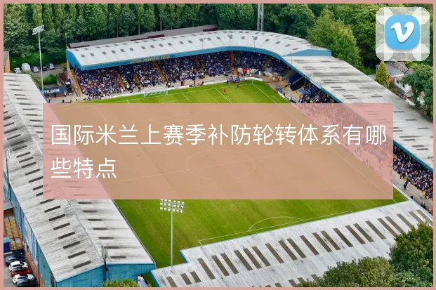 国际米兰上赛季补防轮转体系有哪些特点