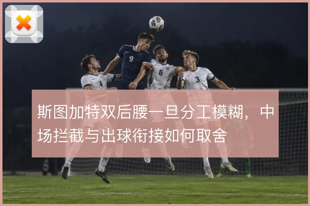 斯图加特双后腰一旦分工模糊，中场拦截与出球衔接如何取舍