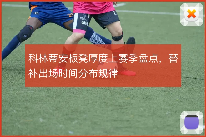 科林蒂安板凳厚度上赛季盘点,替补出场时间分布规律