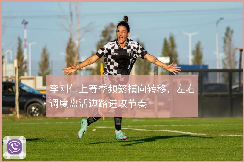 李刚仁上赛季频繁横向转移，左右调度盘活边路进攻节奏