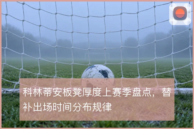 科林蒂安板凳厚度上赛季盘点，替补出场时间分布规律
