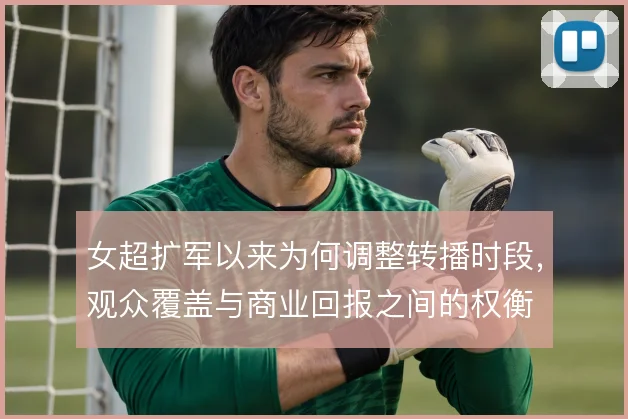 女超扩军以来为何调整转播时段，观众覆盖与商业回报之间的权衡