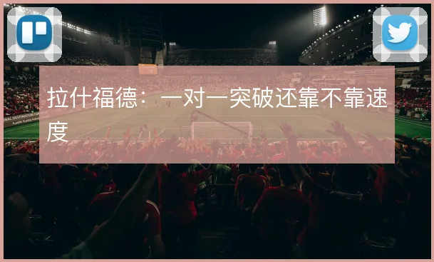 拉什福德:一对一突破还靠不靠速度