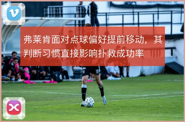 弗莱肯面对点球偏好提前移动，其判断习惯直接影响扑救成功率