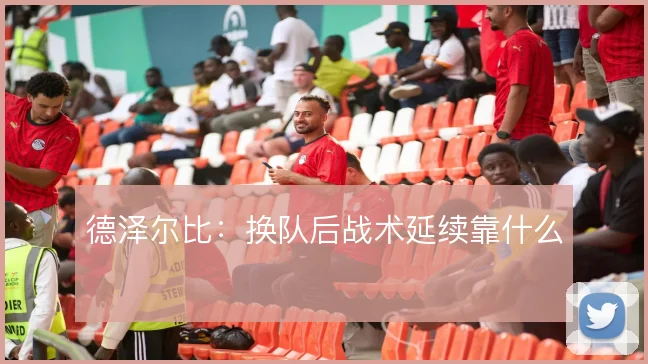 德泽尔比：换队后战术延续靠什么