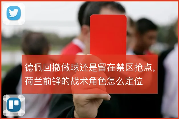 德佩回撤做球还是留在禁区抢点,荷兰前锋的战术角色怎么定位