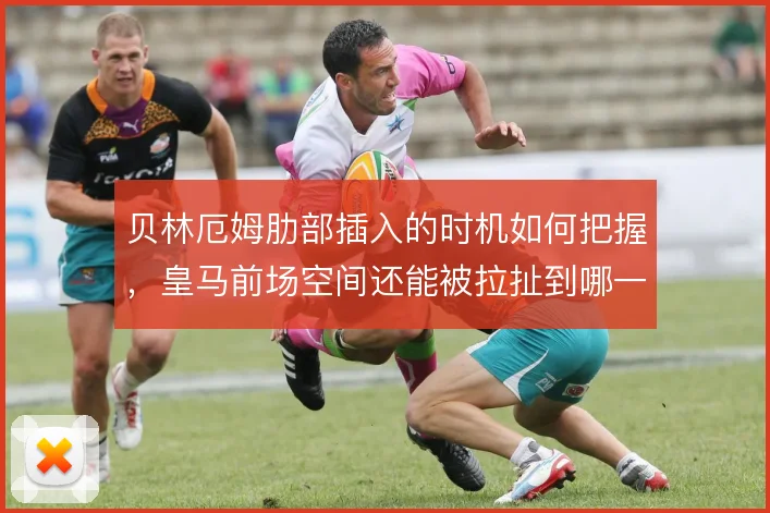 贝林厄姆肋部插入的时机如何把握，皇马前场空间还能被拉扯到哪一步