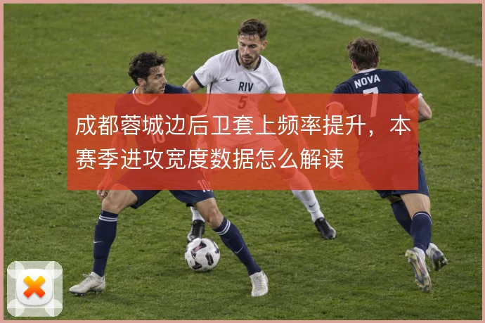 成都蓉城边后卫套上频率提升,本赛季进攻宽度数据怎么解读