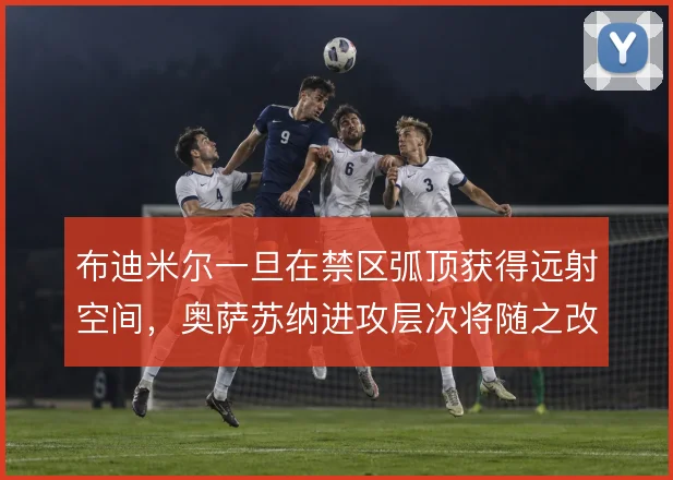 布迪米尔一旦在禁区弧顶获得远射空间，奥萨苏纳进攻层次将随之改变