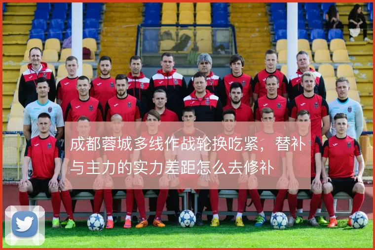 成都蓉城多线作战轮换吃紧，替补与主力的实力差距怎么去修补