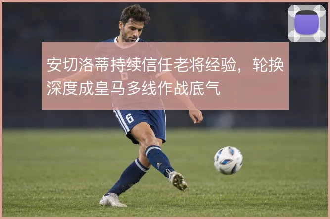 安切洛蒂持续信任老将经验，轮换深度成皇马多线作战底气