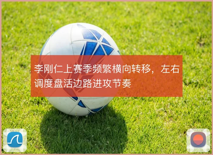 李刚仁上赛季频繁横向转移，左右调度盘活边路进攻节奏