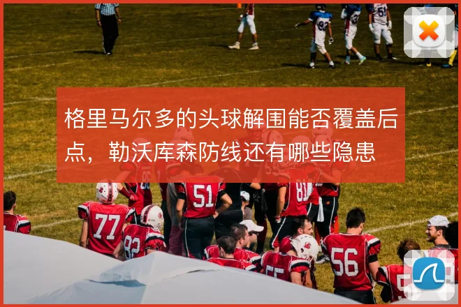 格里马尔多的头球解围能否覆盖后点，勒沃库森防线还有哪些隐患