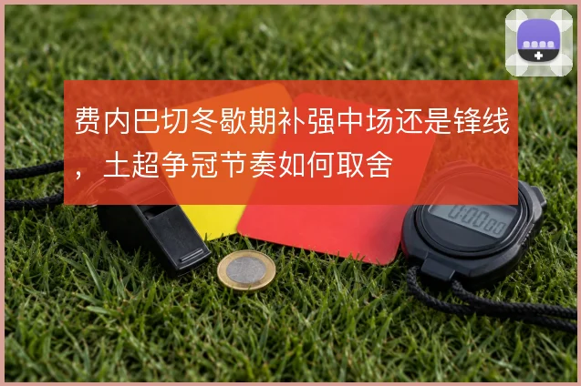 费内巴切冬歇期补强中场还是锋线，土超争冠节奏如何取舍