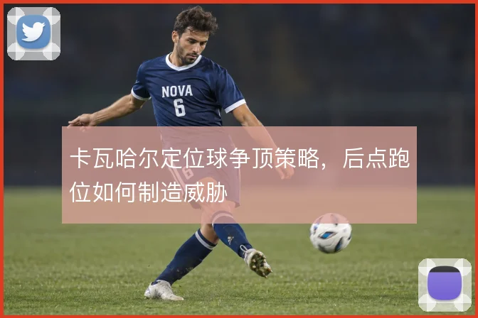 卡瓦哈尔定位球争顶策略,后点跑位如何制造威胁