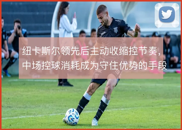 纽卡斯尔领先后主动收缩控节奏，中场控球消耗成为守住优势的手段